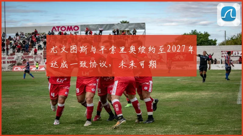 尤文图斯与平索里奥续约至2027年达成一致协议，未来可期