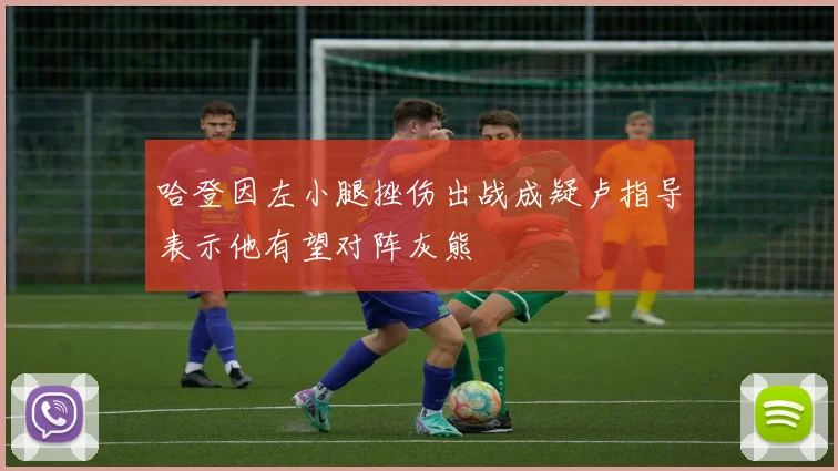 哈登因左小腿挫伤出战成疑卢指导表示他有望对阵灰熊