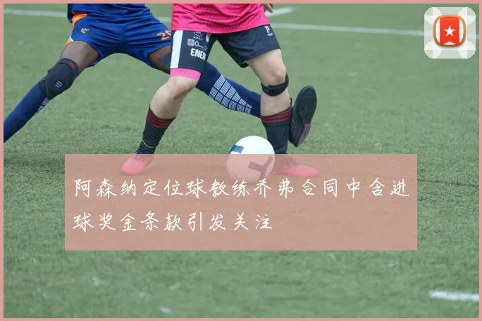 阿森纳定位球教练乔弗合同中含进球奖金条款引发关注