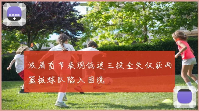 浓眉首节表现低迷三投全失仅获两篮板球队陷入困境
