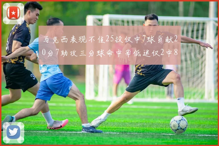 马克西表现不佳25投仅中7球贡献20分7助攻三分球命中率低迷仅2中8