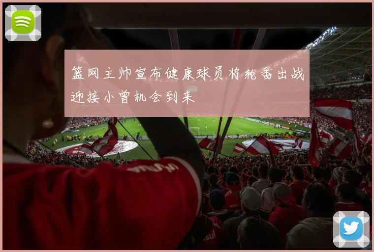 篮网主帅宣布健康球员将轮番出战迎接小曾机会到来