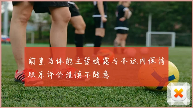 前皇马体能主管透露与齐达内保持联系评价谨慎不随意