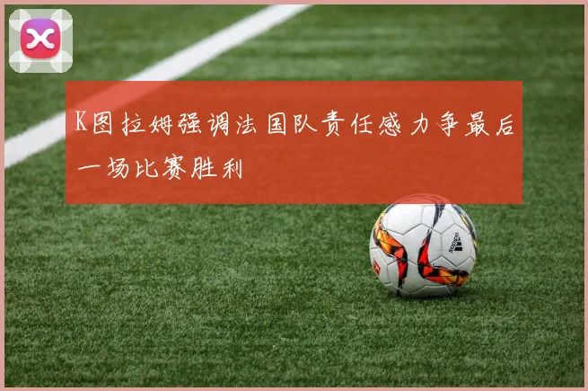 K图拉姆强调法国队责任感力争最后一场比赛胜利