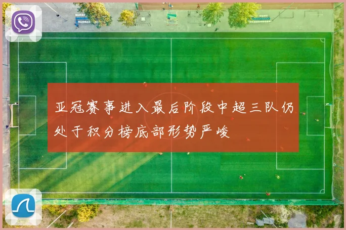 亚冠赛事进入最后阶段中超三队仍处于积分榜底部形势严峻