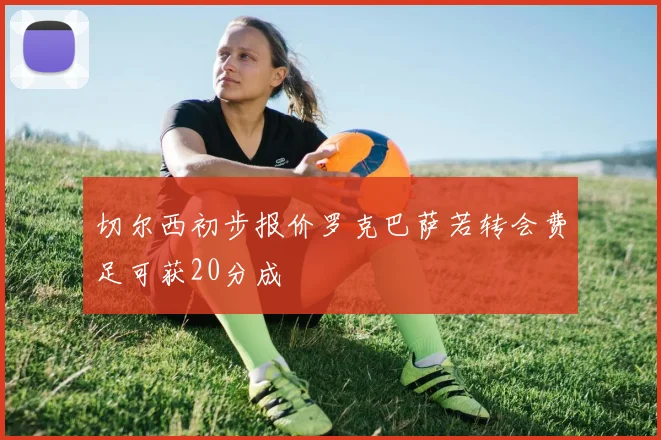 切尔西初步报价罗克巴萨若转会费足可获20分成