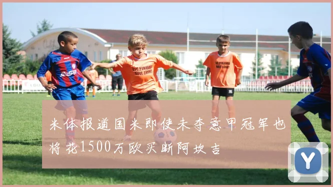 米体报道国米即使未夺意甲冠军也将花1500万欧买断阿坎吉